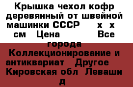 Крышка чехол кофр деревянный от швейной машинки СССР 50.5х22х25 см › Цена ­ 1 000 - Все города Коллекционирование и антиквариат » Другое   . Кировская обл.,Леваши д.